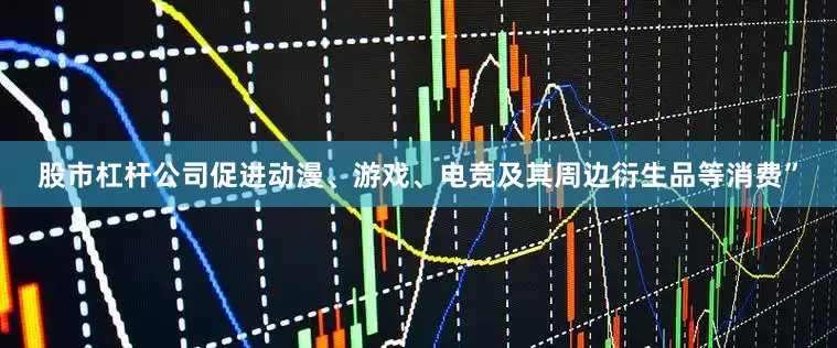 股市杠杆公司促进动漫、游戏、电竞及其周边衍生品等消费”