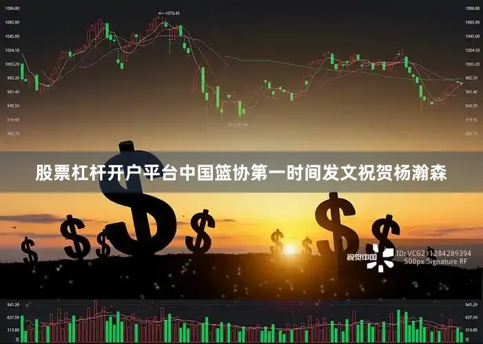 股票杠杆开户平台中国篮协第一时间发文祝贺杨瀚森