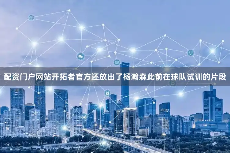 配资门户网站开拓者官方还放出了杨瀚森此前在球队试训的片段