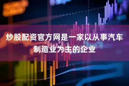 炒股配资官方网是一家以从事汽车制造业为主的企业