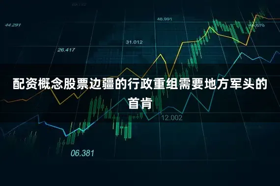 配资概念股票边疆的行政重组需要地方军头的首肯