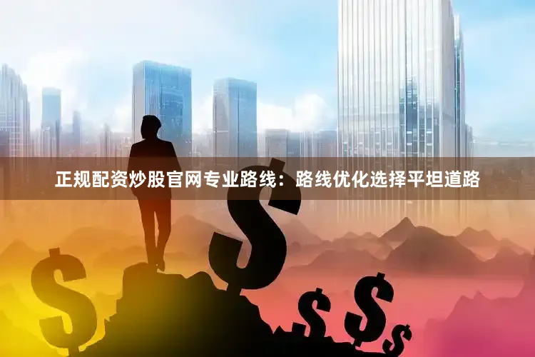 正规配资炒股官网专业路线：路线优化选择平坦道路