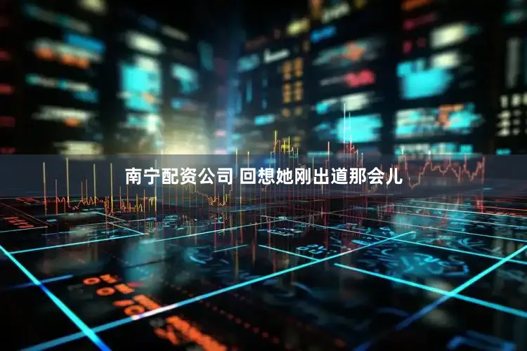 南宁配资公司 回想她刚出道那会儿