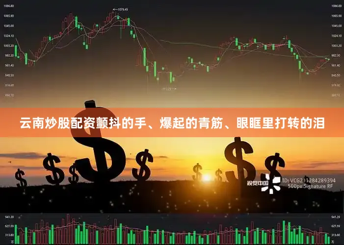 云南炒股配资颤抖的手、爆起的青筋、眼眶里打转的泪