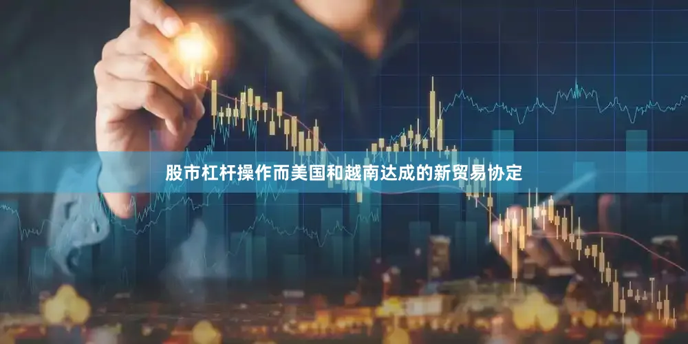 股市杠杆操作而美国和越南达成的新贸易协定