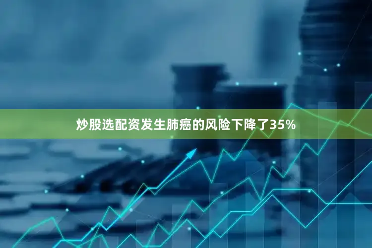 炒股选配资发生肺癌的风险下降了35%