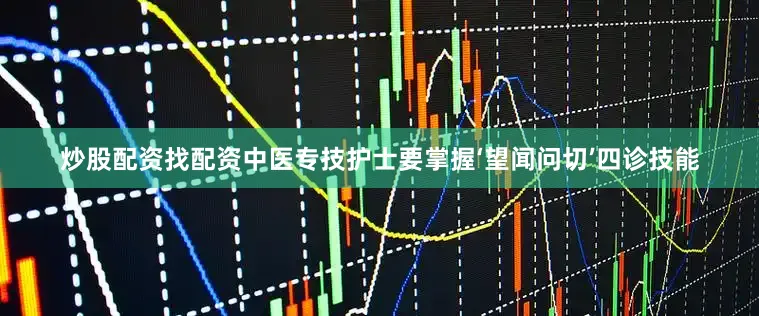 炒股配资找配资中医专技护士要掌握‘望闻问切’四诊技能