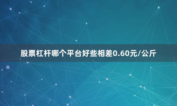 股票杠杆哪个平台好些相差0.60元/公斤