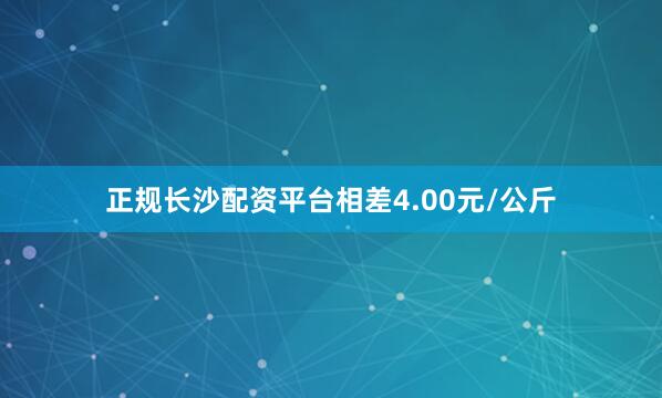 正规长沙配资平台相差4.00元/公斤