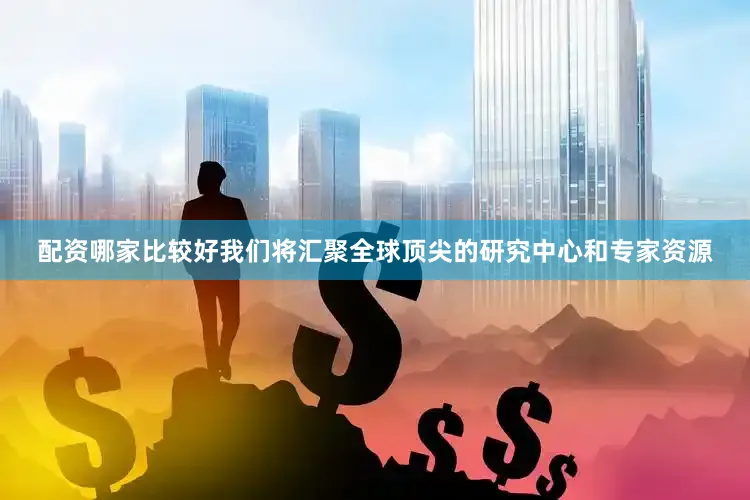 配资哪家比较好我们将汇聚全球顶尖的研究中心和专家资源