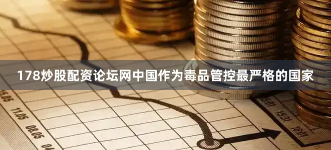 178炒股配资论坛网中国作为毒品管控最严格的国家