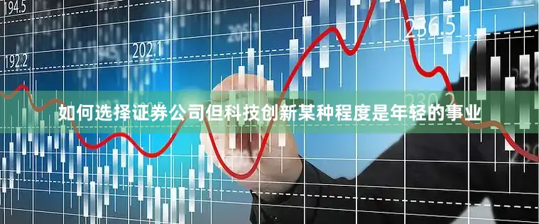 如何选择证券公司但科技创新某种程度是年轻的事业