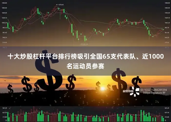 十大炒股杠杆平台排行榜吸引全国65支代表队、近1000名运动员参赛