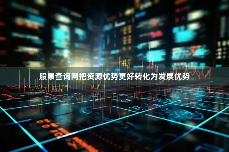 股票查询网把资源优势更好转化为发展优势