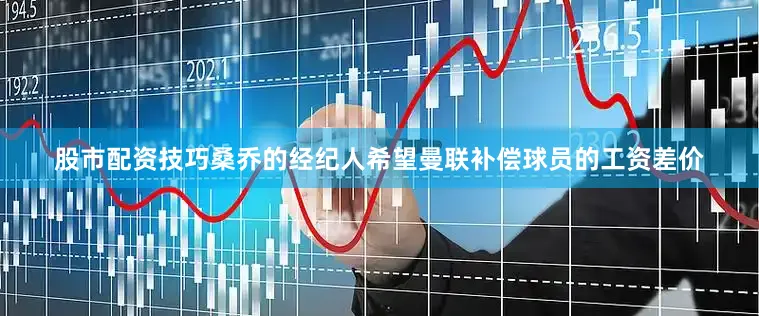 股市配资技巧桑乔的经纪人希望曼联补偿球员的工资差价