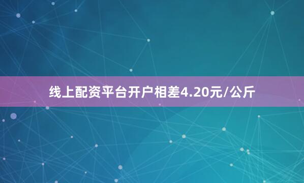 线上配资平台开户相差4.20元/公斤