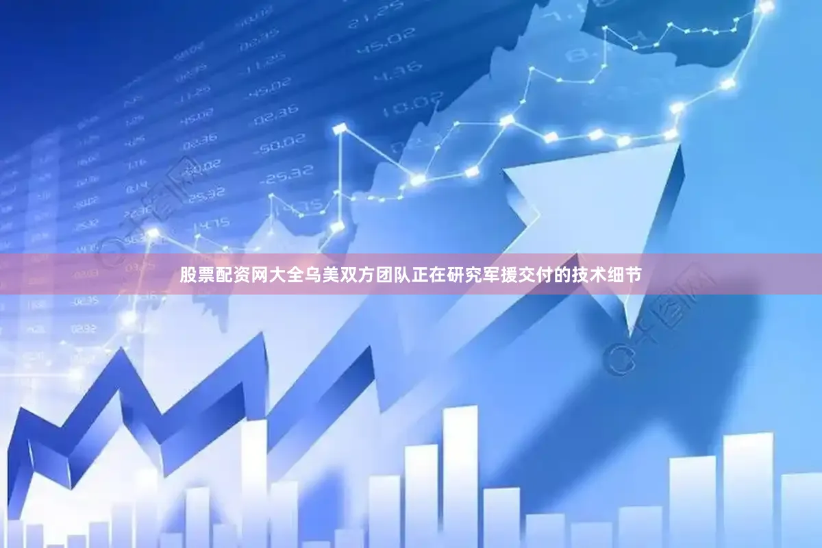 股票配资网大全乌美双方团队正在研究军援交付的技术细节