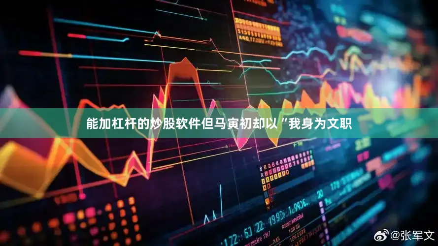 能加杠杆的炒股软件但马寅初却以“我身为文职