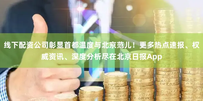 线下配资公司彰显首都温度与北京范儿！更多热点速报、权威资讯、深度分析尽在北京日报App