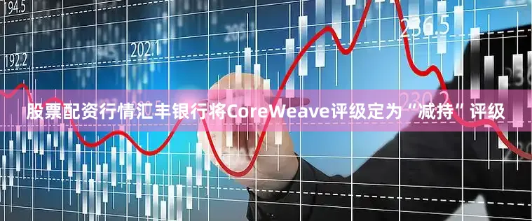 股票配资行情汇丰银行将CoreWeave评级定为“减持”评级