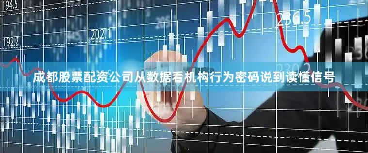 成都股票配资公司从数据看机构行为密码说到读懂信号