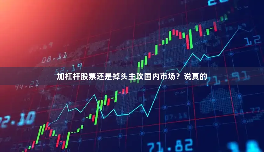 加杠杆股票还是掉头主攻国内市场？说真的