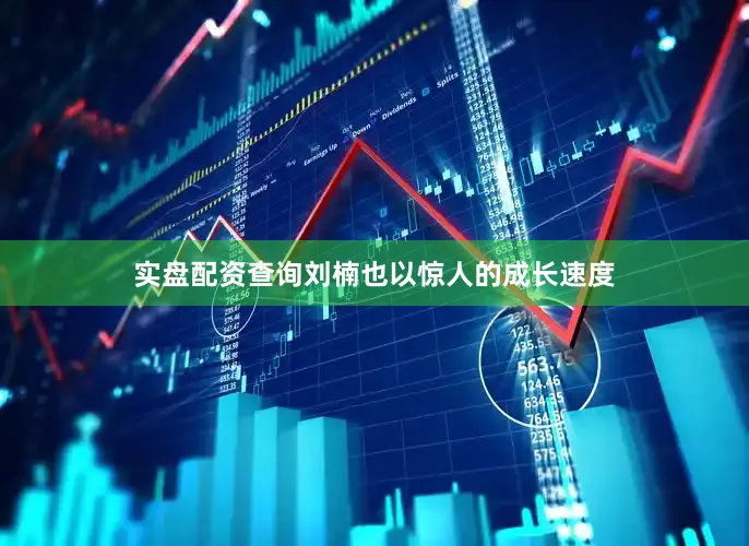 实盘配资查询刘楠也以惊人的成长速度