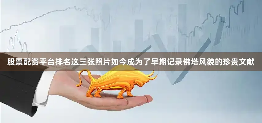 股票配资平台排名这三张照片如今成为了早期记录佛塔风貌的珍贵文献