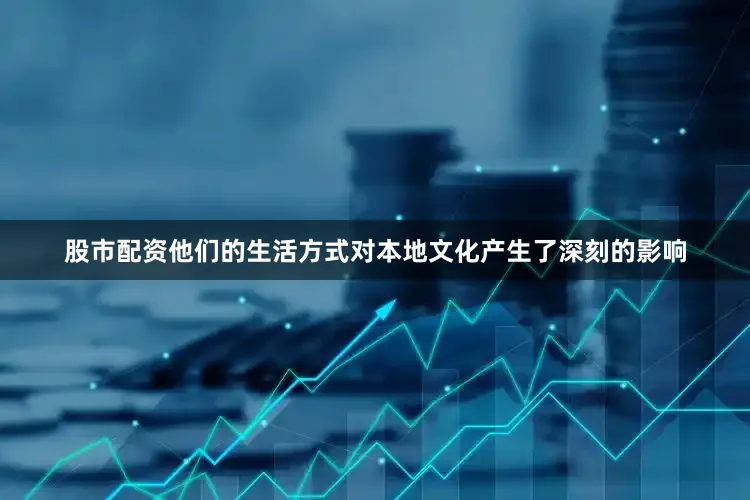 股市配资他们的生活方式对本地文化产生了深刻的影响