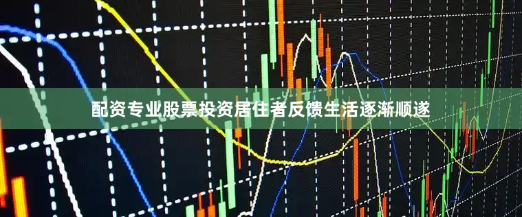 配资专业股票投资居住者反馈生活逐渐顺遂