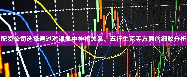 配资公司选择通过对课象中神将关系、五行生克等方面的细致分析