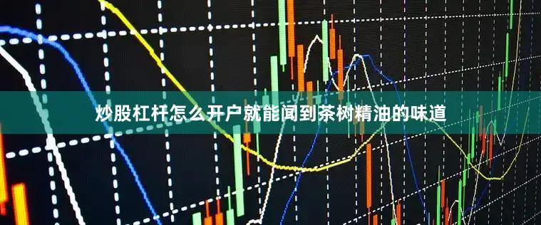 炒股杠杆怎么开户就能闻到茶树精油的味道