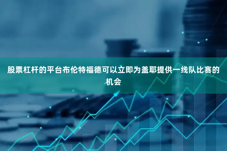 股票杠杆的平台布伦特福德可以立即为盖耶提供一线队比赛的机会