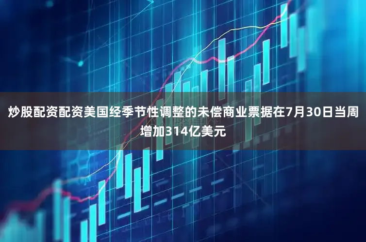 炒股配资配资美国经季节性调整的未偿商业票据在7月30日当周增加314亿美元