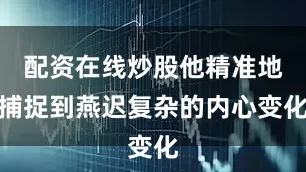 配资在线炒股他精准地捕捉到燕迟复杂的内心变化