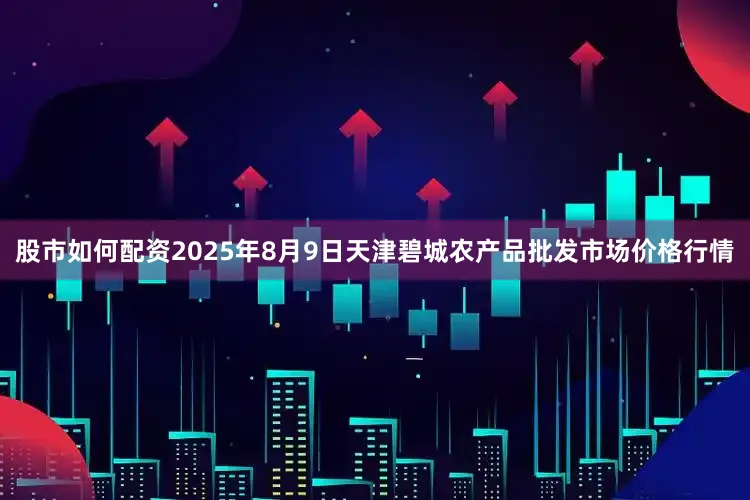 股市如何配资2025年8月9日天津碧城农产品批发市场价格行情