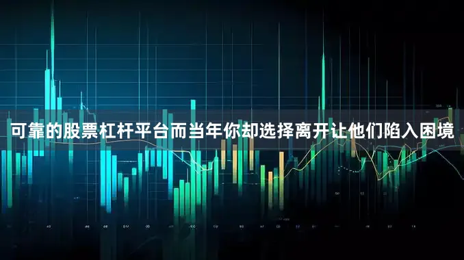 可靠的股票杠杆平台而当年你却选择离开让他们陷入困境