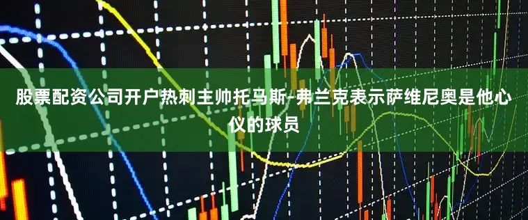 股票配资公司开户热刺主帅托马斯-弗兰克表示萨维尼奥是他心仪的球员