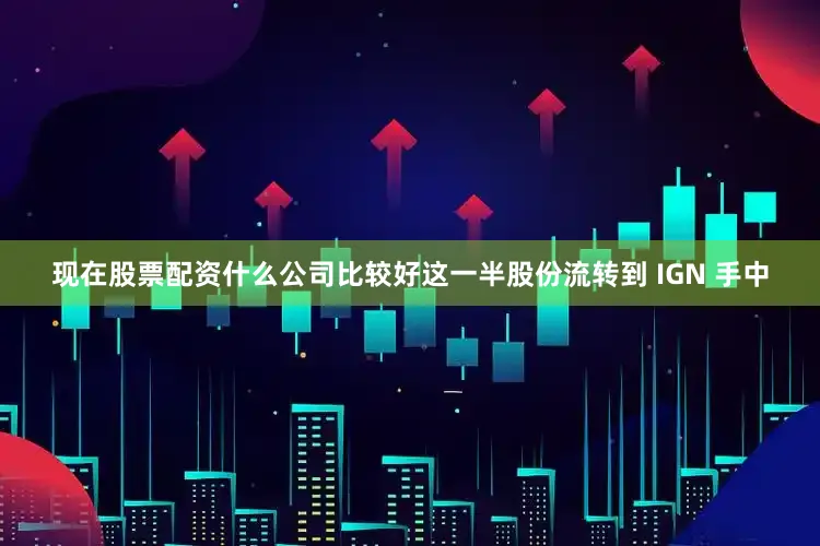 现在股票配资什么公司比较好这一半股份流转到 IGN 手中