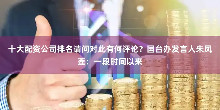 十大配资公司排名请问对此有何评论？国台办发言人朱凤莲：一段时间以来
