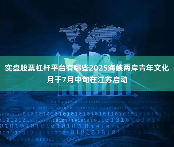 实盘股票杠杆平台有哪些2025海峡两岸青年文化月于7月中旬在江苏启动