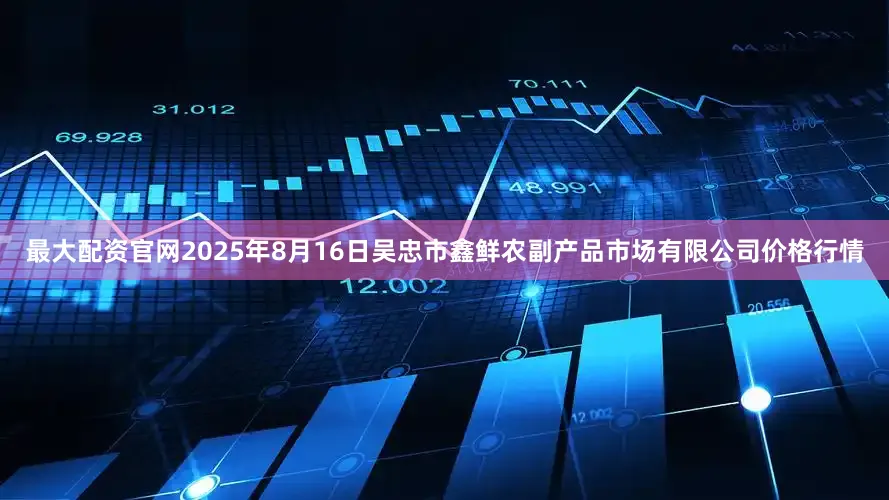 最大配资官网2025年8月16日吴忠市鑫鲜农副产品市场有限公司价格行情