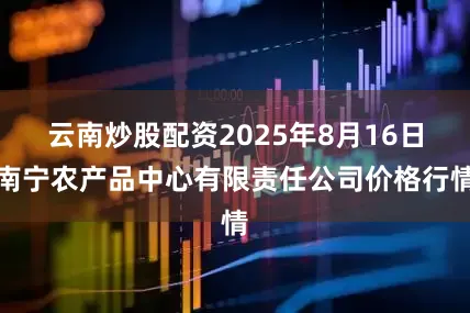 云南炒股配资2025年8月16日南宁农产品中心有限责任公司价格行情