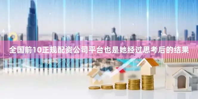 全国前10正规配资公司平台也是她经过思考后的结果