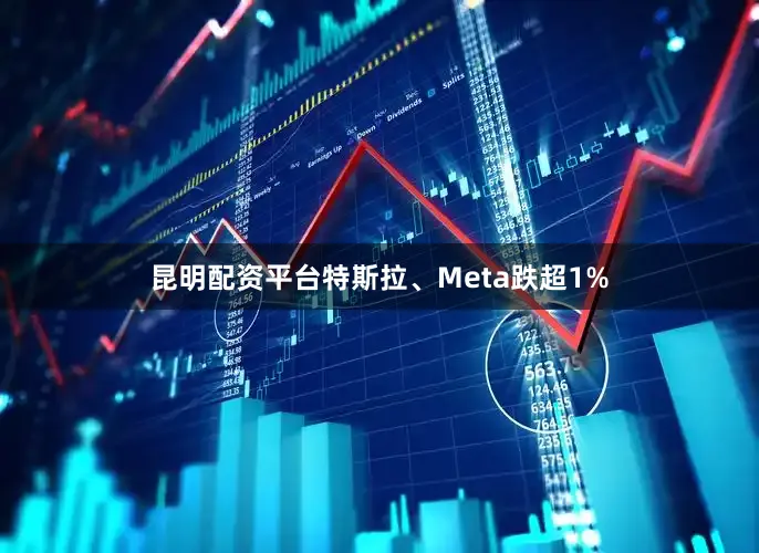 昆明配资平台特斯拉、Meta跌超1%