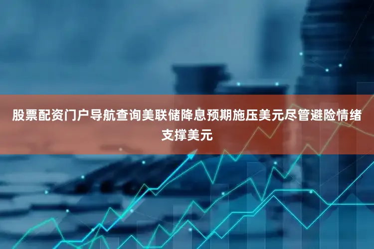 股票配资门户导航查询美联储降息预期施压美元尽管避险情绪支撑美元