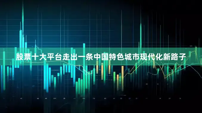 股票十大平台走出一条中国特色城市现代化新路子