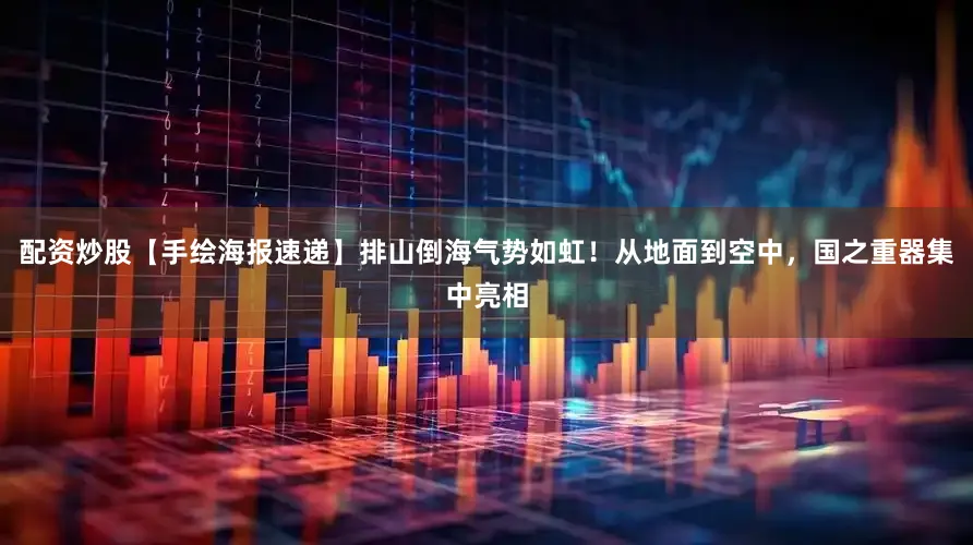 配资炒股【手绘海报速递】排山倒海气势如虹！从地面到空中，国之重器集中亮相