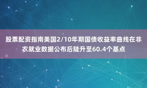 股票配资指南美国2/10年期国债收益率曲线在非农就业数据公布后陡升至60.4个基点