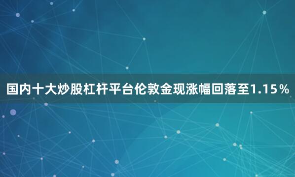国内十大炒股杠杆平台伦敦金现涨幅回落至1.15％